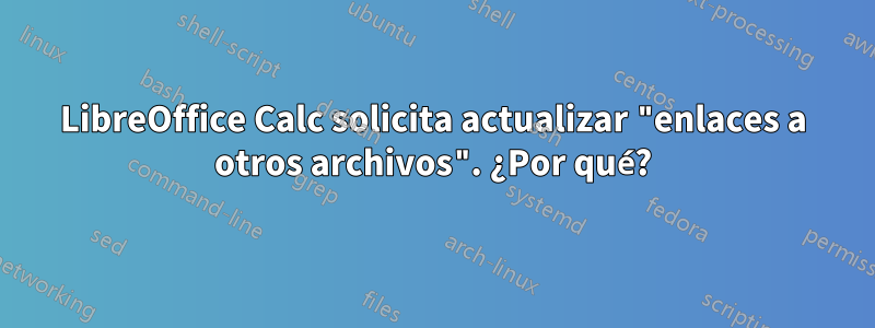 LibreOffice Calc solicita actualizar "enlaces a otros archivos". ¿Por qué?