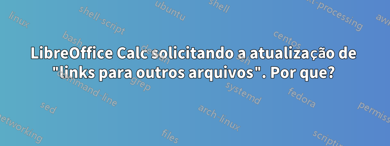 LibreOffice Calc solicitando a atualização de "links para outros arquivos". Por que?