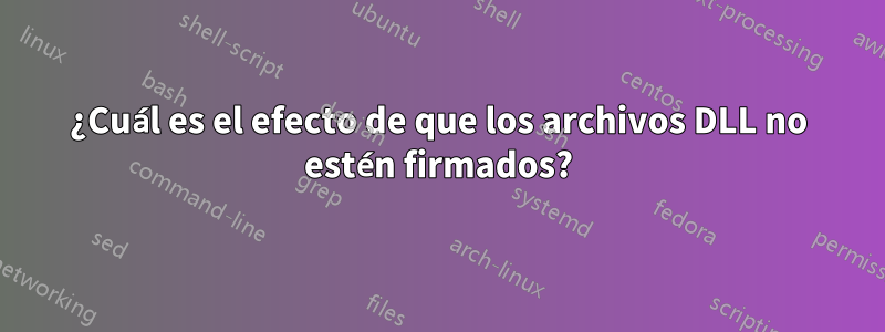 ¿Cuál es el efecto de que los archivos DLL no estén firmados?