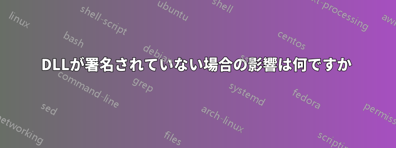 DLLが署名されていない場合の影響は何ですか