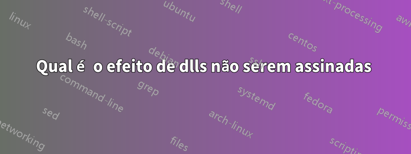 Qual é o efeito de dlls não serem assinadas