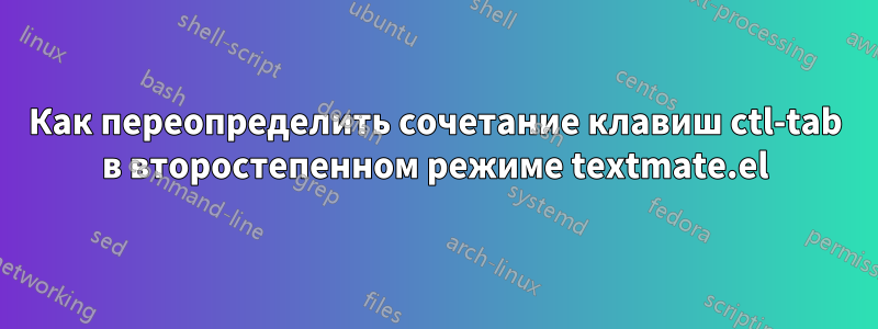 Как переопределить сочетание клавиш ctl-tab в второстепенном режиме textmate.el