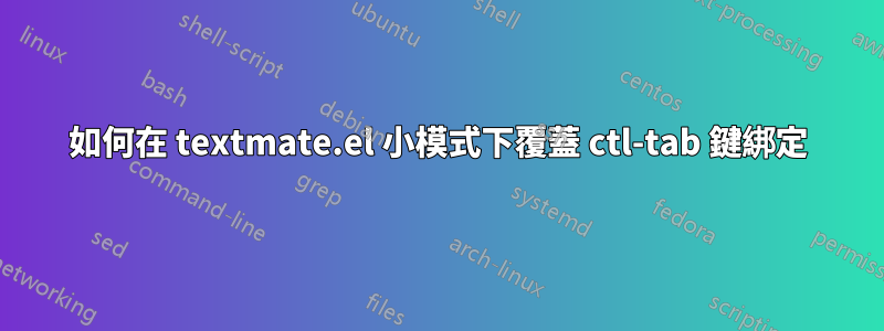 如何在 textmate.el 小模式下覆蓋 ctl-tab 鍵綁定