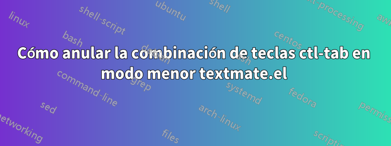 Cómo anular la combinación de teclas ctl-tab en modo menor textmate.el