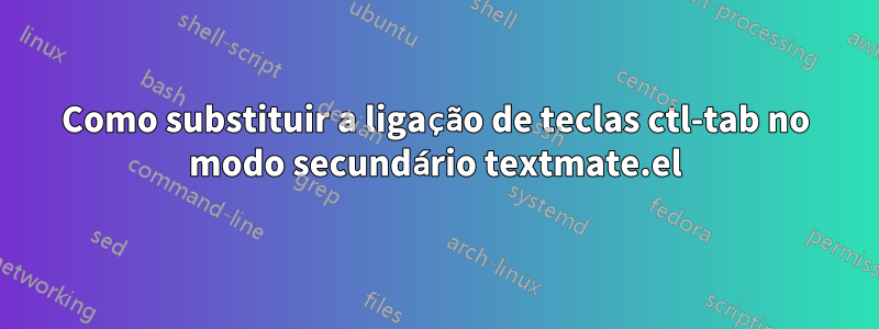 Como substituir a ligação de teclas ctl-tab no modo secundário textmate.el