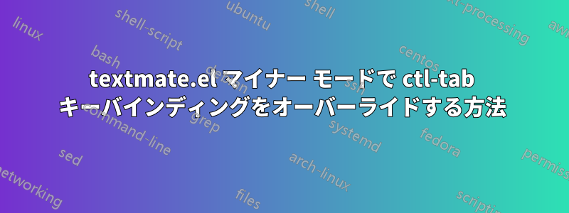 textmate.el マイナー モードで ctl-tab キーバインディングをオーバーライドする方法