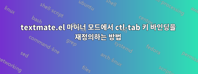 textmate.el 마이너 모드에서 ctl-tab 키 바인딩을 재정의하는 방법