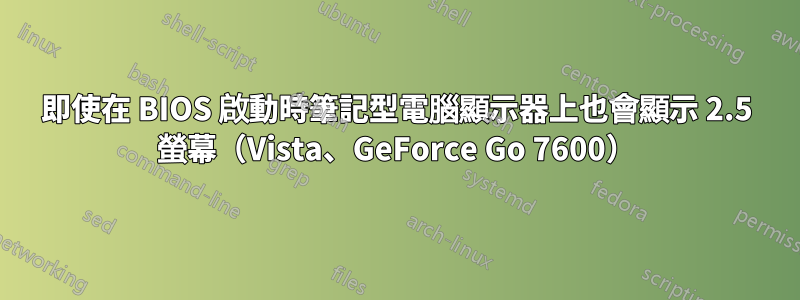 即使在 BIOS 啟動時筆記型電腦顯示器上也會顯示 2.5 螢幕（Vista、GeForce Go 7600）