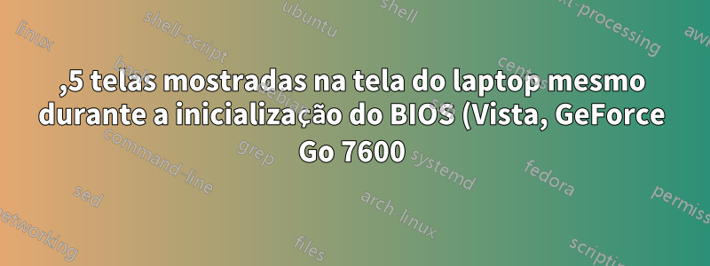 2,5 telas mostradas na tela do laptop mesmo durante a inicialização do BIOS (Vista, GeForce Go 7600)