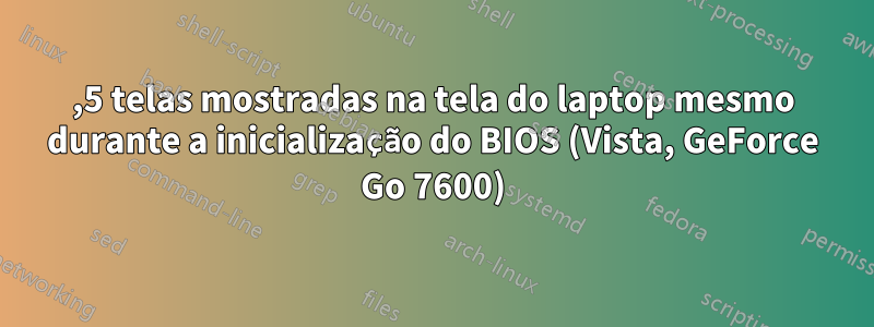 2,5 telas mostradas na tela do laptop mesmo durante a inicialização do BIOS (Vista, GeForce Go 7600)