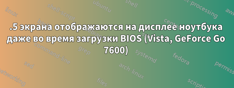 2.5 экрана отображаются на дисплее ноутбука даже во время загрузки BIOS (Vista, GeForce Go 7600)