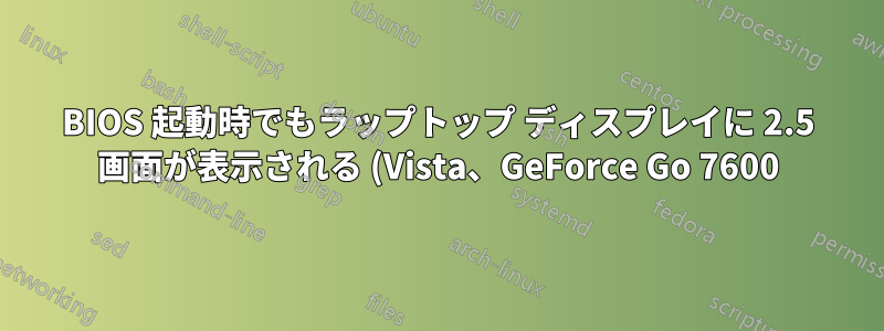 BIOS 起動時でもラップトップ ディスプレイに 2.5 画面が表示される (Vista、GeForce Go 7600)