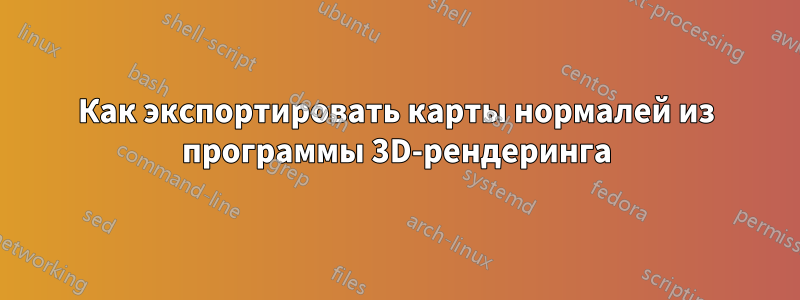 Как экспортировать карты нормалей из программы 3D-рендеринга