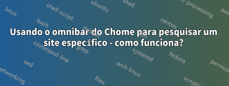 Usando o omnibar do Chome para pesquisar um site específico - como funciona?