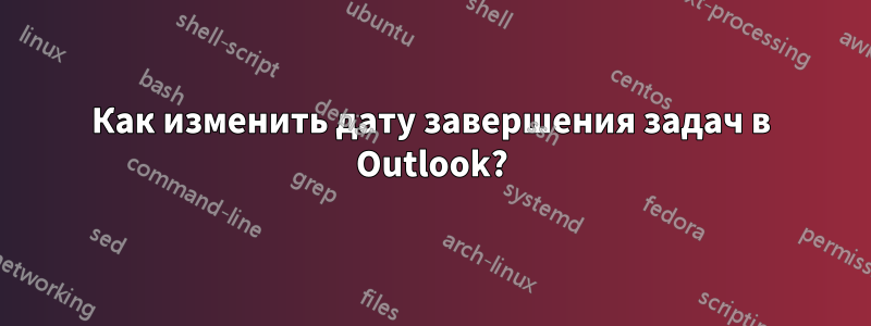 Как изменить дату завершения задач в Outlook?