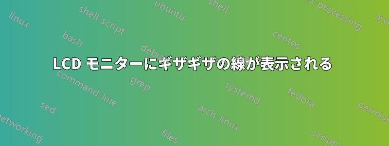 LCD モニターにギザギザの線が表示される