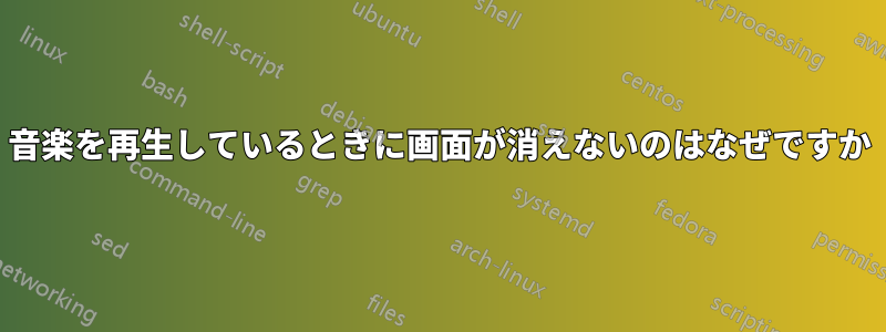 音楽を再生しているときに画面が消えないのはなぜですか