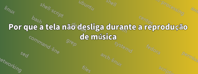 Por que a tela não desliga durante a reprodução de música