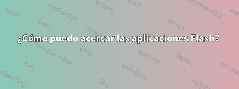 ¿Cómo puedo acercar las aplicaciones Flash?