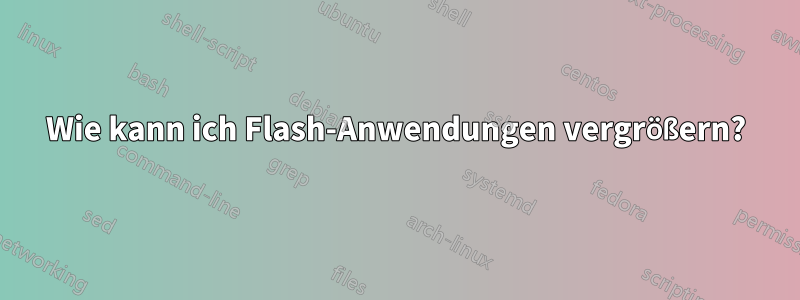 Wie kann ich Flash-Anwendungen vergrößern?