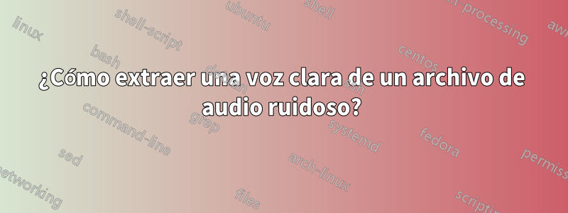 ¿Cómo extraer una voz clara de un archivo de audio ruidoso?