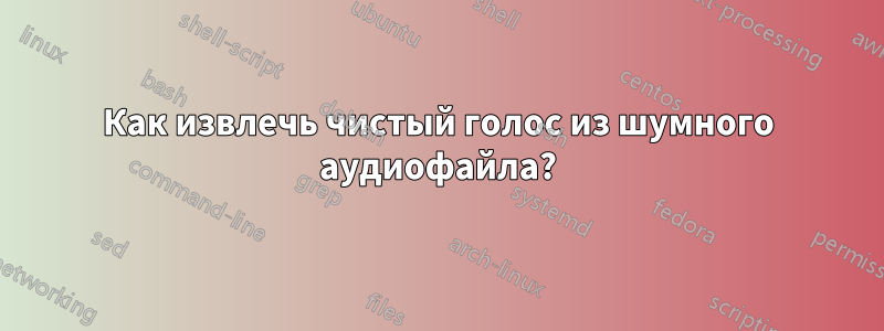 Как извлечь чистый голос из шумного аудиофайла?