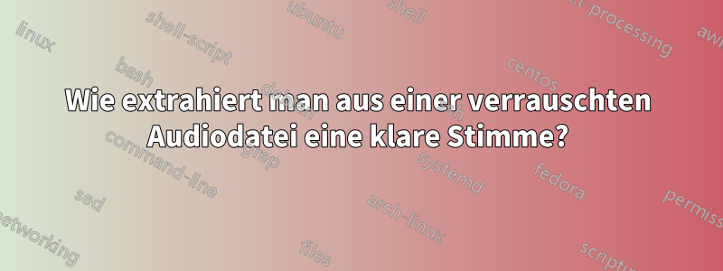 Wie extrahiert man aus einer verrauschten Audiodatei eine klare Stimme?