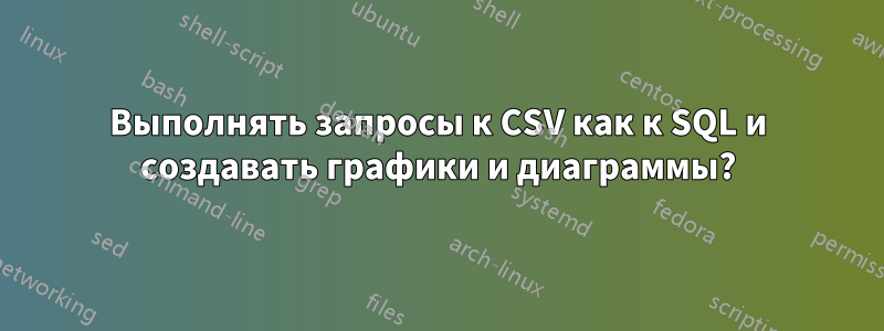 Выполнять запросы к CSV как к SQL и создавать графики и диаграммы?