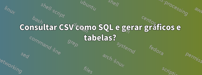 Consultar CSV como SQL e gerar gráficos e tabelas?