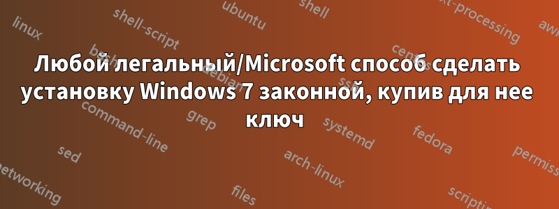 Любой легальный/Microsoft способ сделать установку Windows 7 законной, купив для нее ключ 