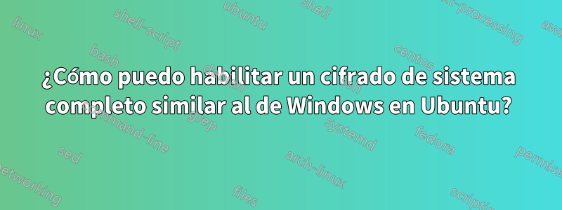 ¿Cómo puedo habilitar un cifrado de sistema completo similar al de Windows en Ubuntu?