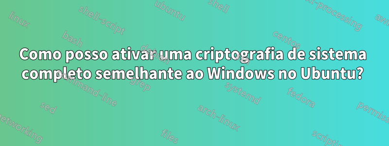 Como posso ativar uma criptografia de sistema completo semelhante ao Windows no Ubuntu?