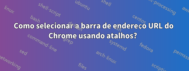 Como selecionar a barra de endereço URL do Chrome usando atalhos? 