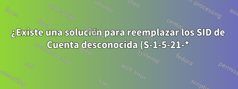 ¿Existe una solución para reemplazar los SID de Cuenta desconocida (S-1-5-21-*) con el SID existente?