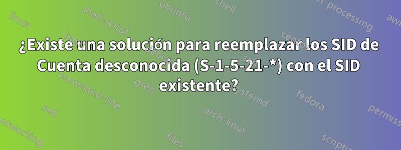 ¿Existe una solución para reemplazar los SID de Cuenta desconocida (S-1-5-21-*) con el SID existente?