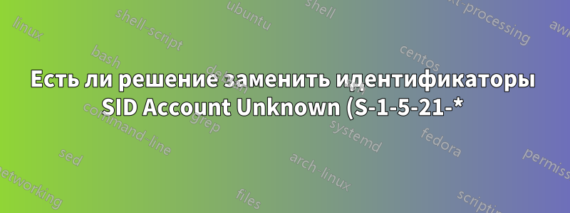 Есть ли решение заменить идентификаторы SID Account Unknown (S-1-5-21-*) на существующие идентификаторы SID?
