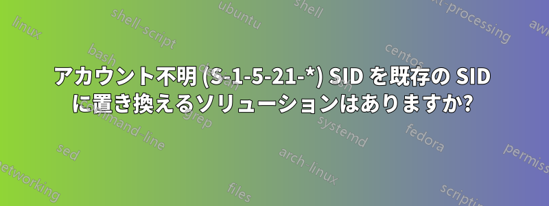 アカウント不明 (S-1-5-21-*) SID を既存の SID に置き換えるソリューションはありますか?