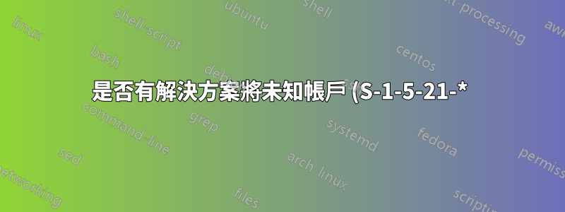是否有解決方案將未知帳戶 (S-1-5-21-*) SID 替換為現有 SID