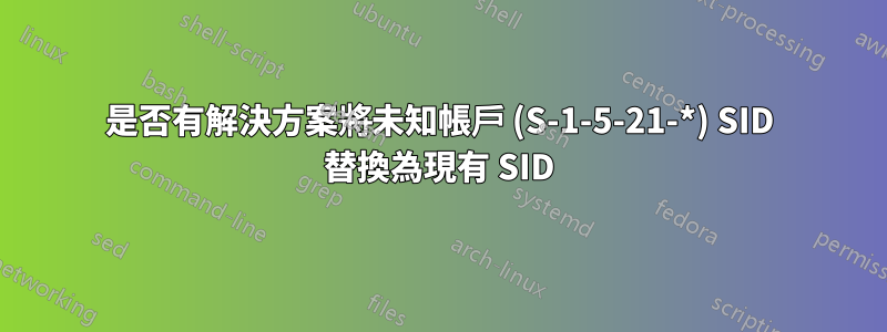 是否有解決方案將未知帳戶 (S-1-5-21-*) SID 替換為現有 SID