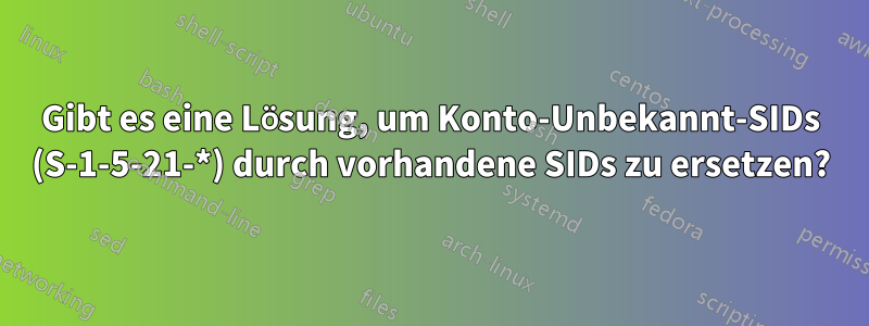 Gibt es eine Lösung, um Konto-Unbekannt-SIDs (S-1-5-21-*) durch vorhandene SIDs zu ersetzen?