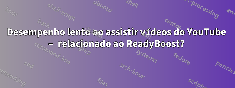 Desempenho lento ao assistir vídeos do YouTube – relacionado ao ReadyBoost?