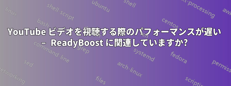 YouTube ビデオを視聴する際のパフォーマンスが遅い – ReadyBoost に関連していますか?