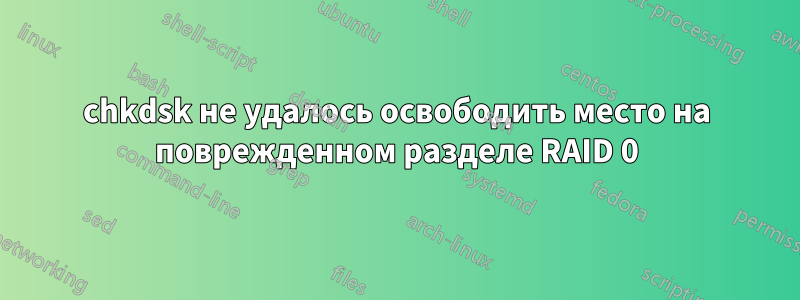 chkdsk не удалось освободить место на поврежденном разделе RAID 0