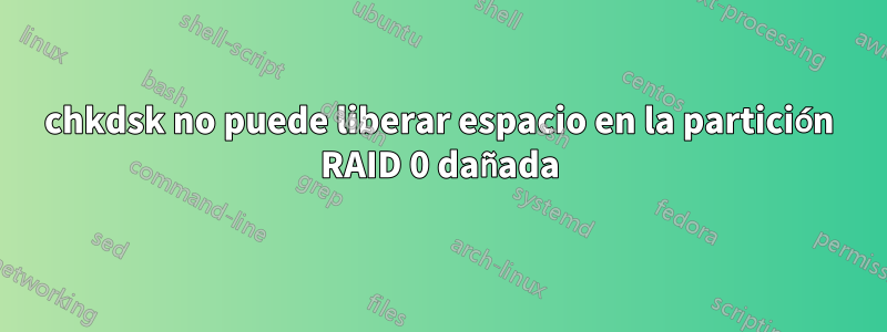 chkdsk no puede liberar espacio en la partición RAID 0 dañada