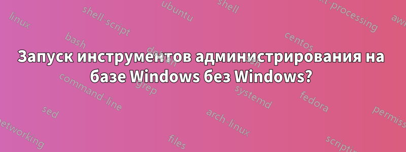 Запуск инструментов администрирования на базе Windows без Windows?