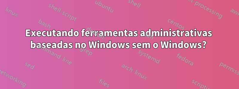 Executando ferramentas administrativas baseadas no Windows sem o Windows?