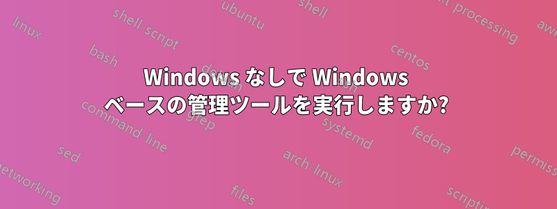 Windows なしで Windows ベースの管理ツールを実行しますか?