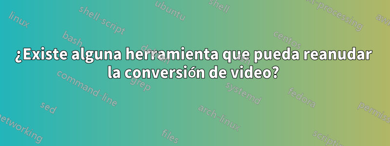 ¿Existe alguna herramienta que pueda reanudar la conversión de video?