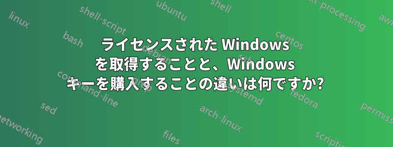 ライセンスされた Windows を取得することと、Windows キーを購入することの違いは何ですか?