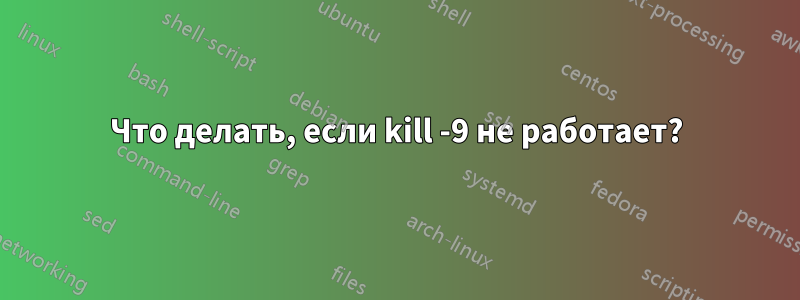 Что делать, если kill -9 не работает?